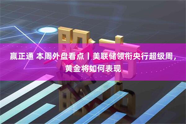 赢正通 本周外盘看点丨美联储领衔央行超级周，黄金将如何表现