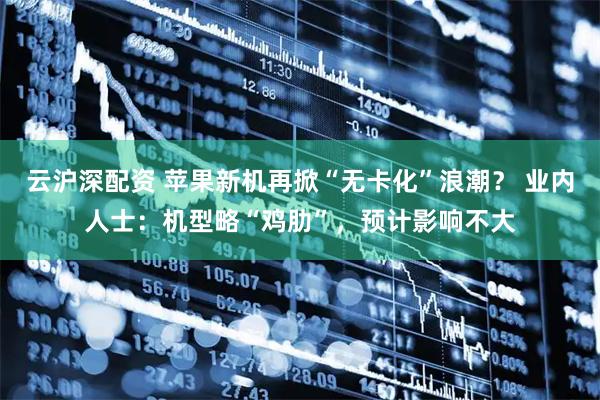 云沪深配资 苹果新机再掀“无卡化”浪潮？ 业内人士：机型略“鸡肋”，预计影响不大