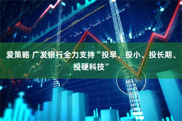 爱策略 广发银行全力支持“投早、投小、投长期、投硬科技”
