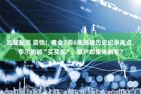 凯耀配资 震惊！黄金7周6涨屡破历史纪录高点，华尔街喊“买买买”，散户却集体刹车？