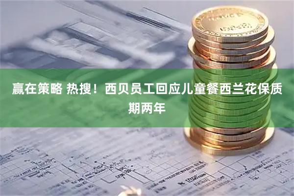 赢在策略 热搜！西贝员工回应儿童餐西兰花保质期两年