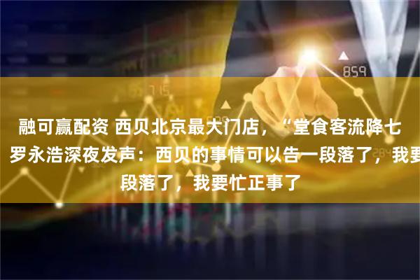 融可赢配资 西贝北京最大门店，“堂食客流降七成以上”！罗永浩深夜发声：西贝的事情可以告一段落了，我要忙正事了