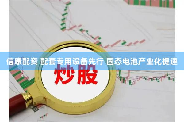 信康配资 配套专用设备先行 固态电池产业化提速