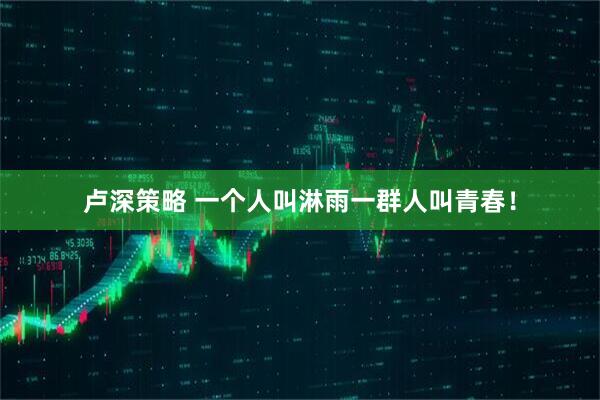 卢深策略 一个人叫淋雨一群人叫青春！