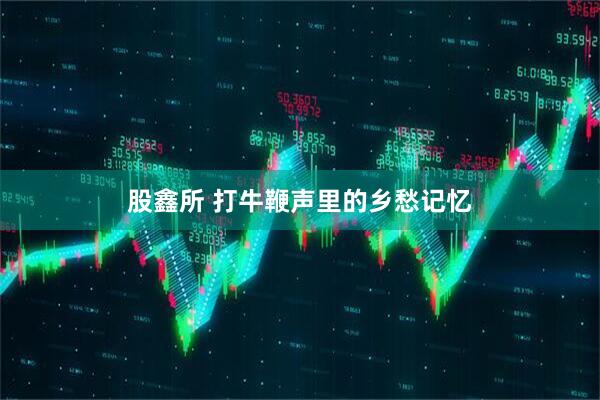 股鑫所 打牛鞭声里的乡愁记忆