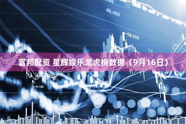 富邦配资 星辉娱乐龙虎榜数据（9月16日）
