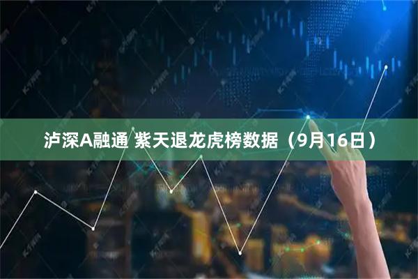 泸深A融通 紫天退龙虎榜数据（9月16日）