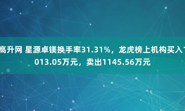 高升网 星源卓镁换手率31.31%，龙虎榜上机构买入1013.05万元，卖出1145.56万元
