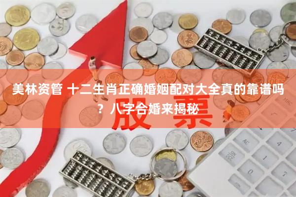 美林资管 十二生肖正确婚姻配对大全真的靠谱吗？八字合婚来揭秘