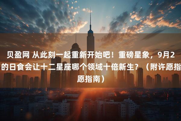 贝盈网 从此刻一起重新开始吧！重磅星象，9月22日的日食会让十二星座哪个领域十倍新生？（附许愿指南）