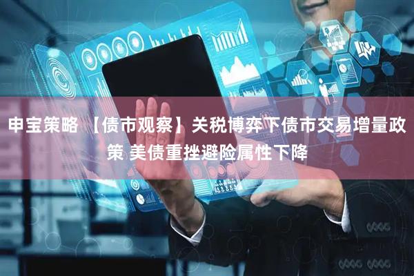 申宝策略 【债市观察】关税博弈下债市交易增量政策 美债重挫避险属性下降