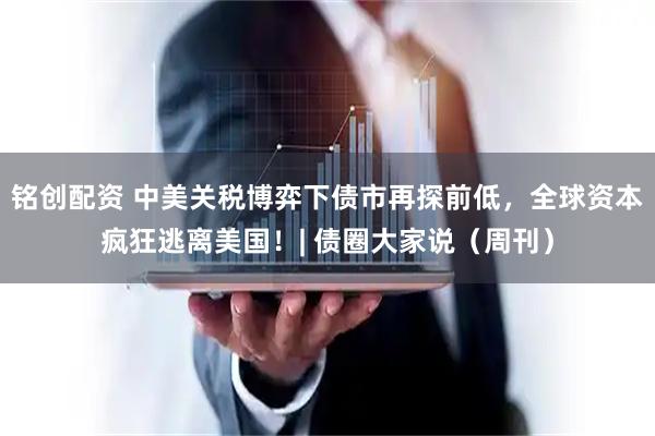 铭创配资 中美关税博弈下债市再探前低，全球资本疯狂逃离美国！| 债圈大家说（周刊）