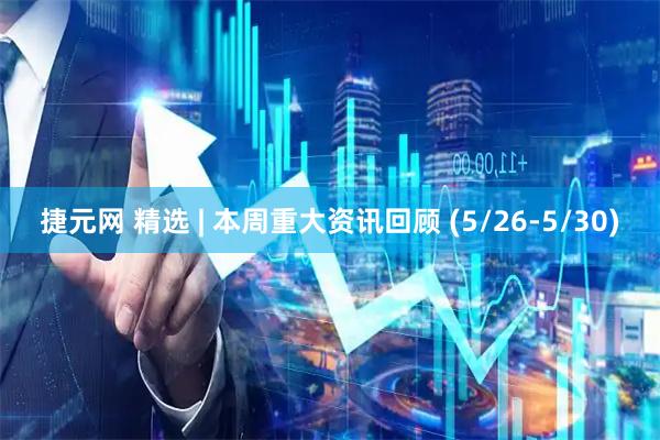 捷元网 精选 | 本周重大资讯回顾 (5/26-5/30)