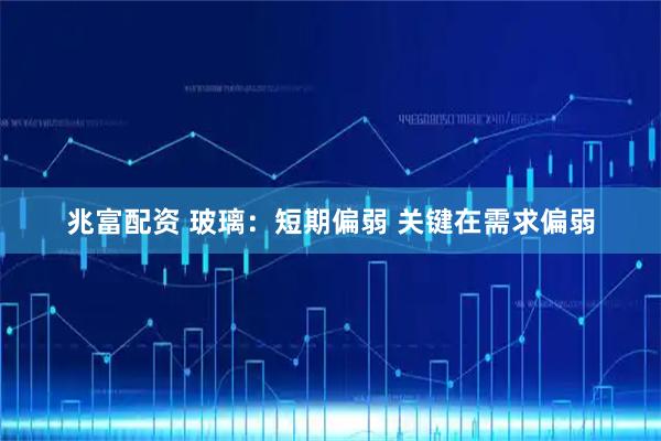 兆富配资 玻璃：短期偏弱 关键在需求偏弱