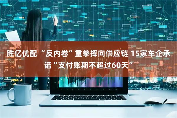 胜亿优配 “反内卷”重拳挥向供应链 15家车企承诺“支付账期不超过60天”
