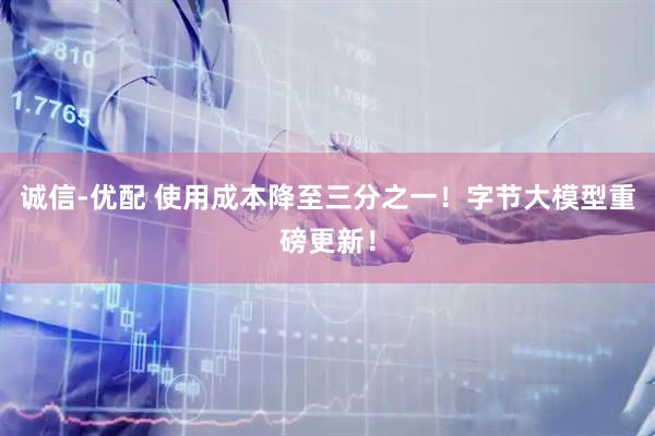 诚信-优配 使用成本降至三分之一！字节大模型重磅更新！