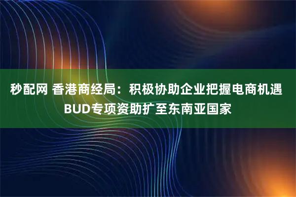 秒配网 香港商经局：积极协助企业把握电商机遇 BUD专项资助扩至东南亚国家