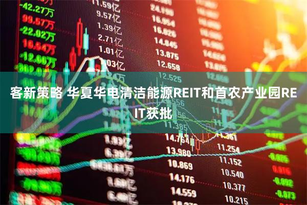 客新策略 华夏华电清洁能源REIT和首农产业园REIT获批