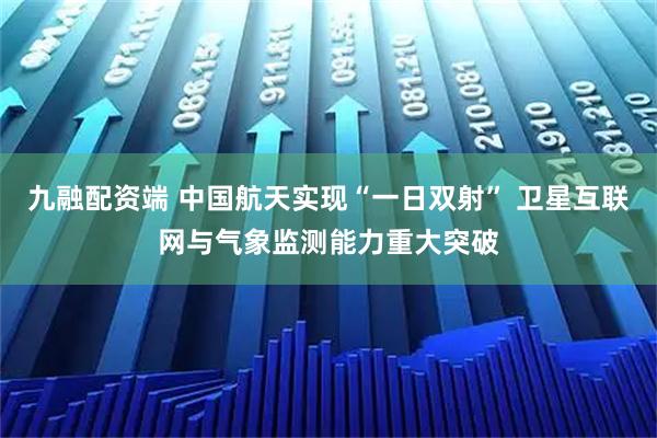 九融配资端 中国航天实现“一日双射” 卫星互联网与气象监测能力重大突破