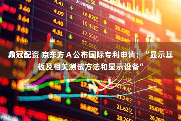 鼎冠配资 京东方Ａ公布国际专利申请：“显示基板及相关测试方法和显示设备”