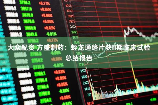 大众配资 方盛制药：蛭龙通络片获II期临床试验总结报告