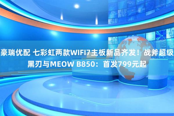 豪瑞优配 七彩虹两款WIFI7主板新品齐发！战斧超级黑刃与MEOW B850：首发799元起
