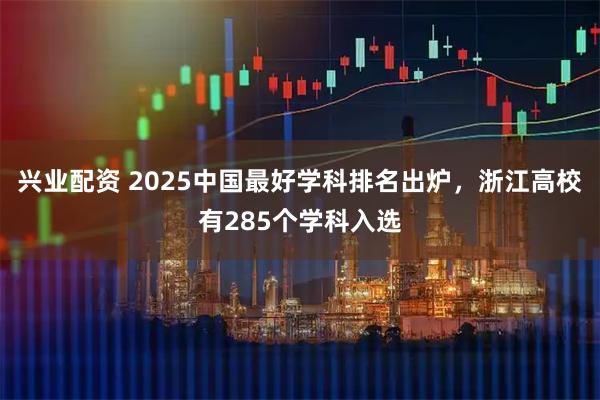 兴业配资 2025中国最好学科排名出炉，浙江高校有285个学科入选