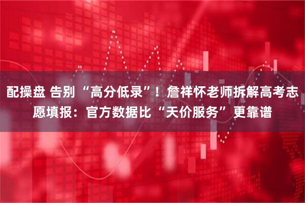 配操盘 告别 “高分低录”!詹祥怀老师拆解高考志愿填报:官方数据比 “天价服务” 更靠谱