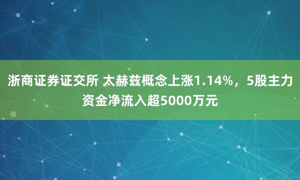 浙商证券证交所 太赫兹概念上涨1.14%，5股主力资金净流入超5000万元