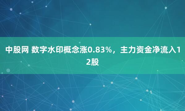 中股网 数字水印概念涨0.83%，主力资金净流入12股