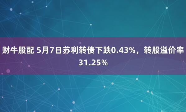 财牛股配 5月7日苏利转债下跌0.43%，转股溢价率31.25%