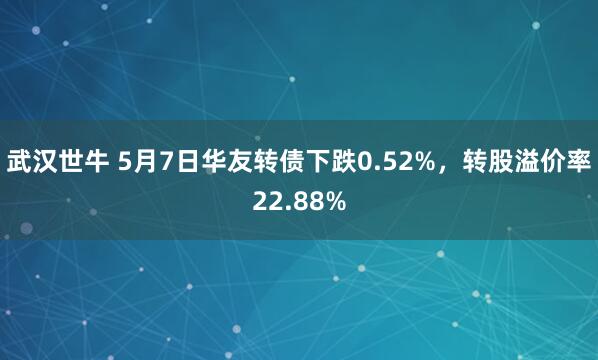 武汉世牛 5月7日华友转债下跌0.52%，转股溢价率22.88%