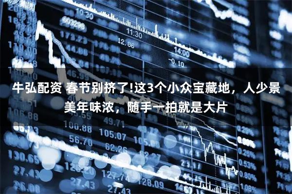 牛弘配资 春节别挤了!这3个小众宝藏地,人少景美年味浓,随手一拍就是大片