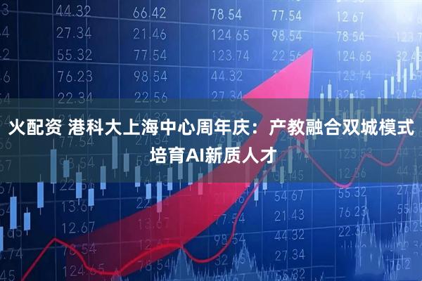 火配资 港科大上海中心周年庆:产教融合双城模式 培育AI新质人才