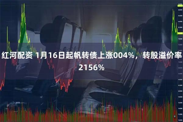 红河配资 1月16日起帆转债上涨004%,转股溢价率2156%