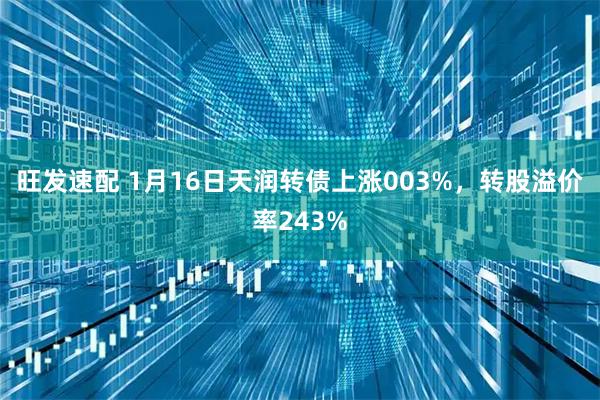 旺发速配 1月16日天润转债上涨003%,转股溢价率243%