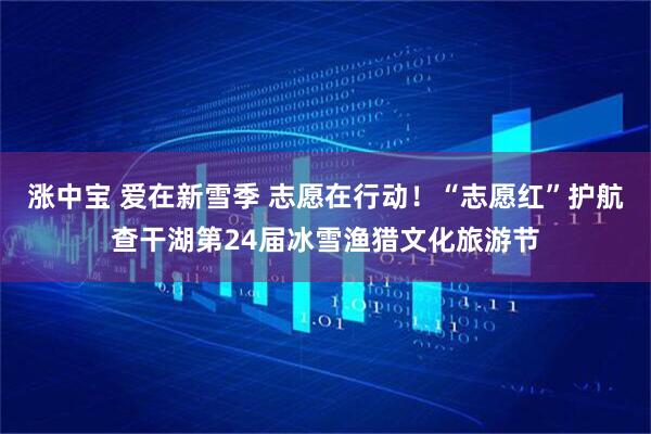 涨中宝 爱在新雪季 志愿在行动!“志愿红”护航查干湖第24届冰雪渔猎文化旅游节