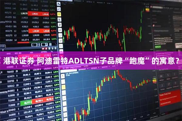 港联证券 阿迪雷特ADLTSN子品牌“跑魔”的寓意？
