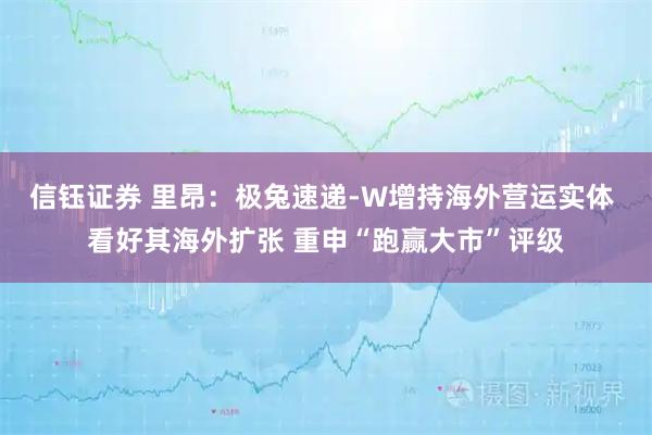 信钰证券 里昂:极兔速递-W增持海外营运实体 看好其海外扩张 重申“跑赢大市”评级