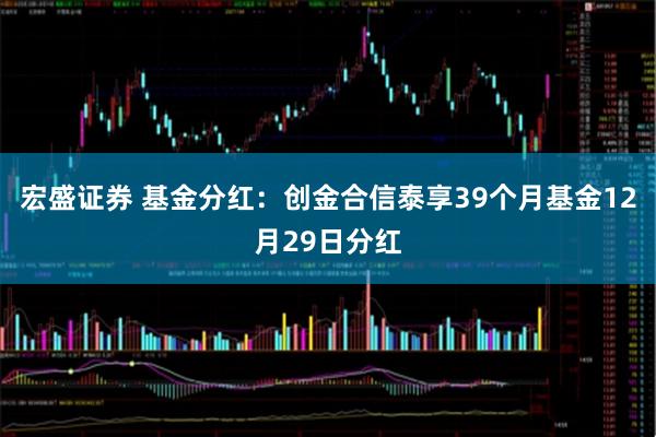 宏盛证券 基金分红：创金合信泰享39个月基金12月29日分红