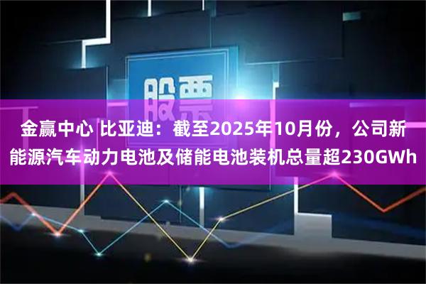 金赢中心 比亚迪：截至2025年10月份，公司新能源汽车动力电池及储能电池装机总量超230GWh