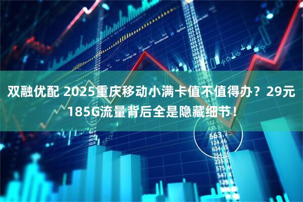 双融优配 2025重庆移动小满卡值不值得办?29元185G流量背后全是隐藏细节!
