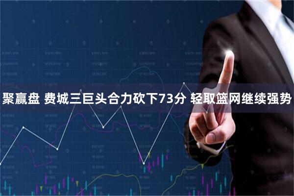 聚赢盘 费城三巨头合力砍下73分 轻取篮网继续强势