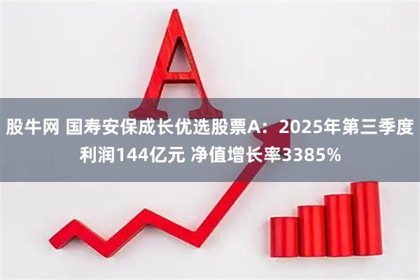 股牛网 国寿安保成长优选股票A：2025年第三季度利润144亿元 净值增长率3385%