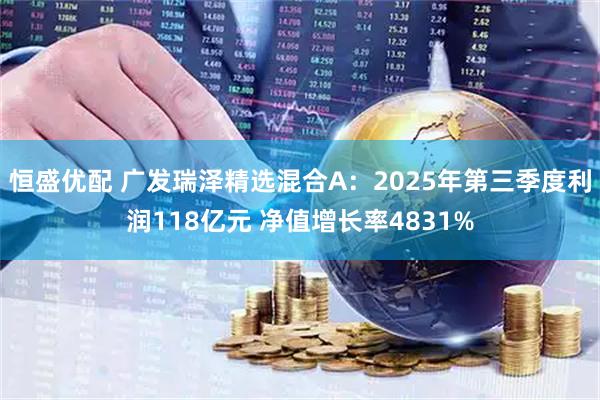 恒盛优配 广发瑞泽精选混合A:2025年第三季度利润118亿元 净值增长率4831%