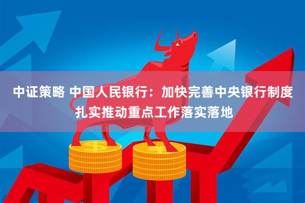 中证策略 中国人民银行:加快完善中央银行制度 扎实推动重点工作落实落地