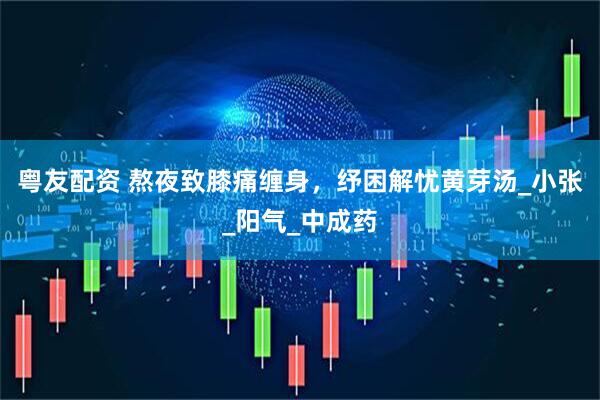 粤友配资 熬夜致膝痛缠身，纾困解忧黄芽汤_小张_阳气_中成药