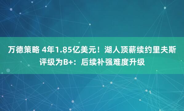 万德策略 4年1.85亿美元!湖人顶薪续约里夫斯评级为B+:后续补强难度升级