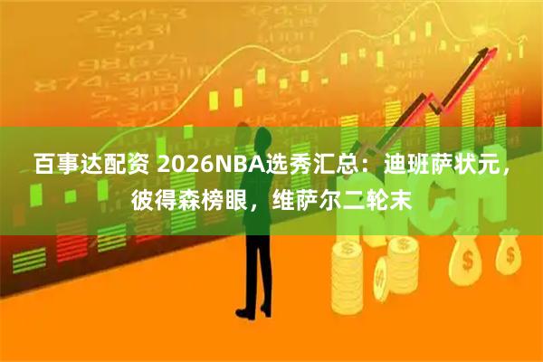 百事达配资 2026NBA选秀汇总：迪班萨状元，彼得森榜眼，维萨尔二轮末