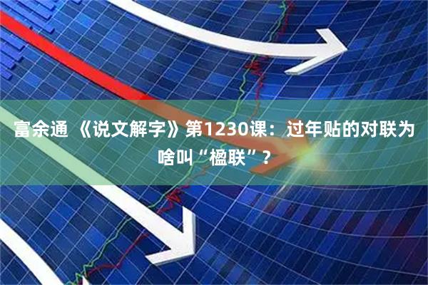 富余通 《说文解字》第1230课：过年贴的对联为啥叫“楹联”？